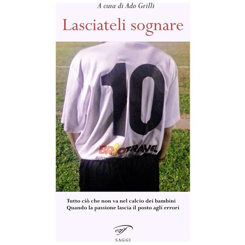 Ado Grilli - Lasciateli sognare. Tutto ciò che non va nel calcio dei bambini. Quando la passione lascia il posto agli errori - Foto 1
