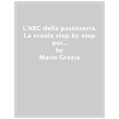 Mario Grazia - L'abc Della Pasticceria. La Scuola Step By Step Per Realizzare In Modo Semplice Anche Il Dolce Più Difficile - Foto 1