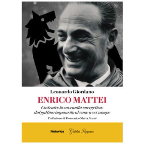 Leonardo Giordano - Enrico Mattei. Costruire La Sovranità Energetica: Dal Gattino Impaurito Al Cane A Sei Zampe - Foto 1
