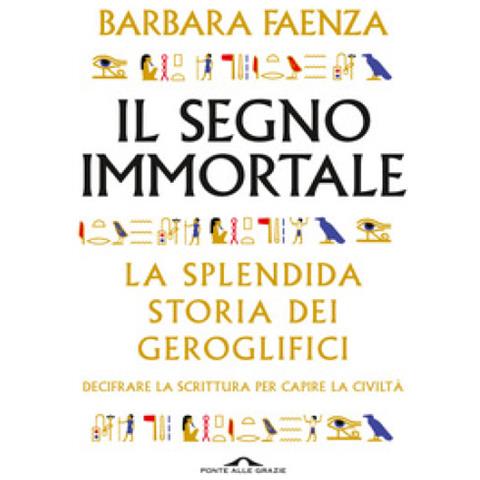 Barbara Faenza - Il Segno Immortale. La Splendida Storia Dei Geroglifici. Decifrare La Scrittura Per Capire La Civiltà - Foto 1