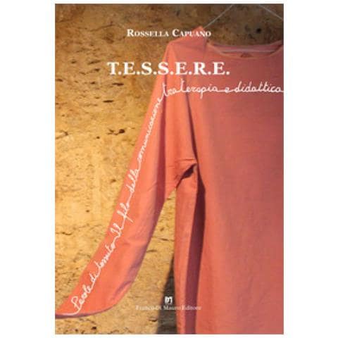 Rossella Capuano - T. e. s. s. e. r. e. . Parole Di Tessuto. Il Filo Della Comunicazione Tra Terapia E Didattica - Foto 1