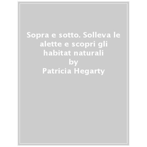 Patricia Hegarty - Sopra e sotto. Solleva le alette e scopri gli habitat naturali - Foto 1