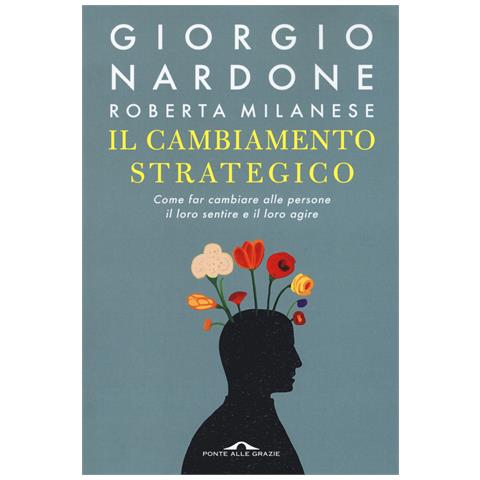 Giorgio Nardone - Il cambiamento strategico. Come far cambiare alle persone il loro sentire e il loro agire - Foto 1