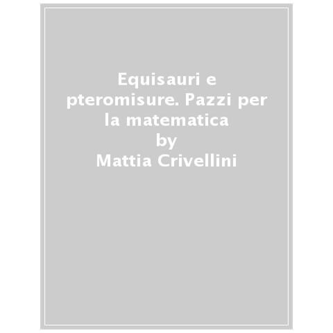 Mattia Crivellini - Equisauri E Pteromisure. Pazzi Per La Matematica - Foto 1