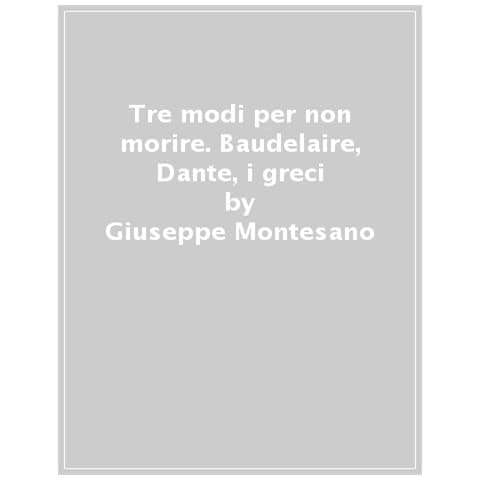 Giuseppe Montesano - Tre Modi Per Non Morire. Baudelaire. Dante. I Greci - Foto 1