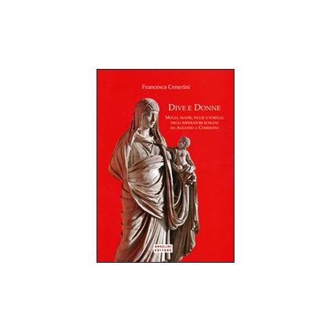 Francesca Cenerini - Dive e donne. Mogli, madri, figlie e sorelle degli imperatori romani da Augusto a Commodo - Foto 1