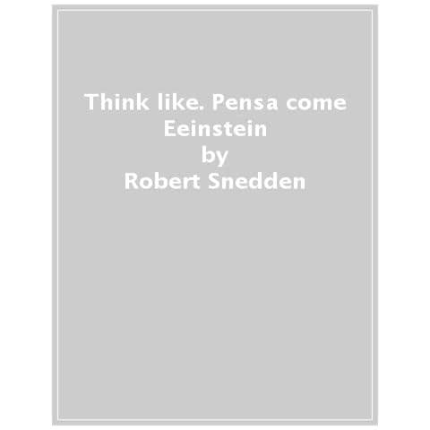 Robert Snedden - Think Like. Pensa Come Einstein. Entra Nella Mente Di Un Genio E Guarda Il Mondo Con I Suoi Occhi - Foto 1