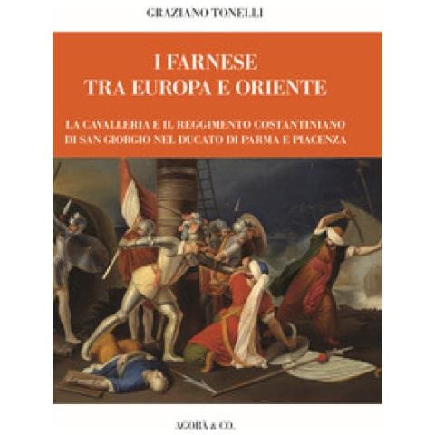 Graziano Tonelli - I Farnese Tra Europa E Oriente. La Cavalleria E Il Reggimento Costantiniano Di San Giorgio Nel Ducato Di Parma E Piacenza - Foto 1