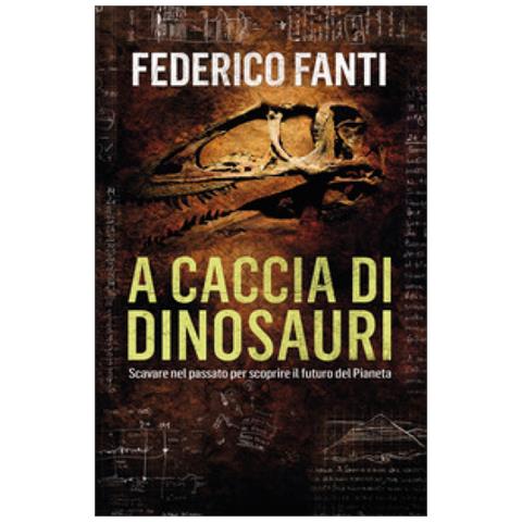 Federico Fanti - A Caccia Di Dinosauri. Scavare Nel Passato Per Scoprire Il Futuro Del Pianeta - Foto 1