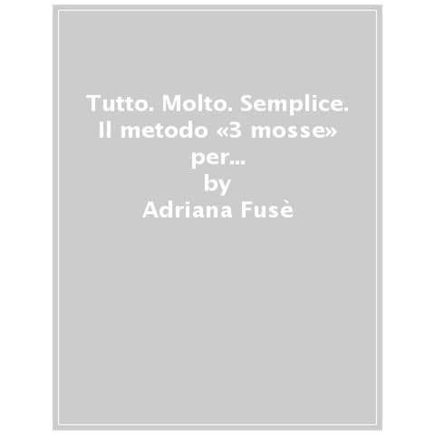 Adriana Fusè - Tutto. Molto. Semplice. Il Metodo «3 Mosse» Per Avere La Casa Sempre In Ordine E Pulita - Foto 1