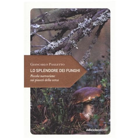 Giancarlo Pauletto - Lo splendore dei funghi. Piccola narrazione sui piaceri della cerca - Foto 1