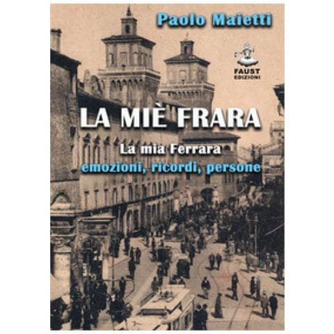 Paolo Maietti - La Miè Frara. La Mia Ferrara: Emozioni, Ricordi, Persone - Foto 1