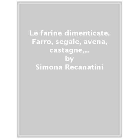 Simona Recanatini, Sonia Sassi - Le Farine Dimenticate. Farro, Segale, Avena, Castagne, Mandorle E Molto Altro - Foto 1