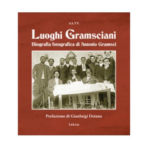 Gianluigi Deiana - Luoghi gramsciani. Biografia fotografica di Antonio Gramsci. Ediz. illustrata - Foto 1