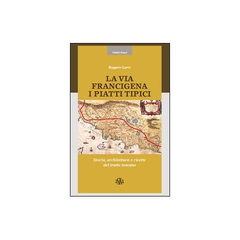 Ruggero Larco - La via Francigena. I piatti tipici. Storia, architettura e ricette del tratto Toscano - Foto 1