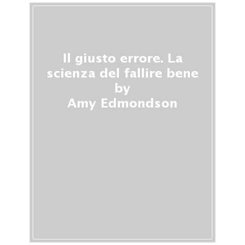 Amy Edmondson - Il Giusto Errore. La Scienza Del Fallire Bene - Foto 1