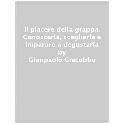 Gianpaolo Giacobbo - Il Piacere Della Grappa. Conoscerla, Sceglierla E Imparare A Degustarla - Foto 1