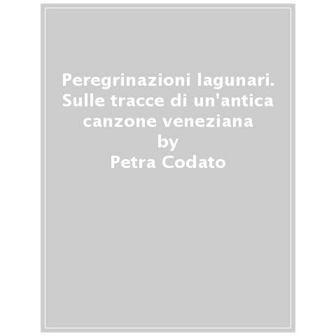 Petra Codato - Peregrinazioni Lagunari. Sulle Tracce Di Un'antica Canzone Veneziana - Foto 1