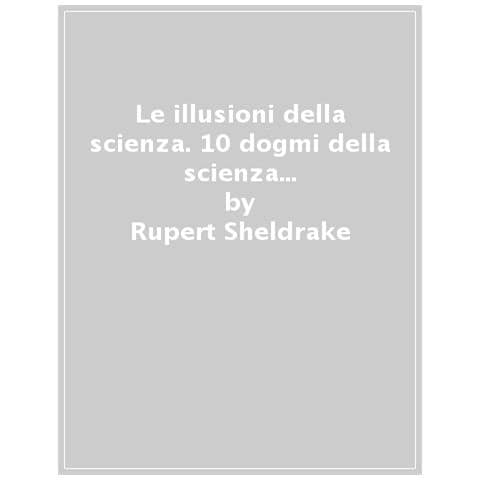 Rupert Sheldrake - Le Illusioni Della Scienza. 10 Dogmi Della Scienza Moderna Posti Sotto Esame - Foto 1