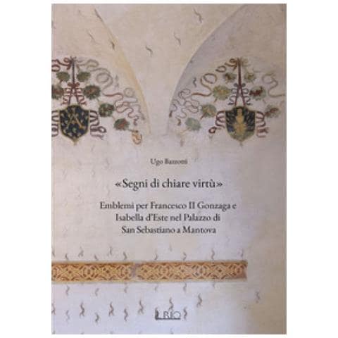 Ugo Bazzotti - «segni Di Chiare Virtù». Emblemi Per Francesco Ii Gonzaga E Isabella D'este Nel Palazzo Di San Sebastiano A Mantova - Foto 1