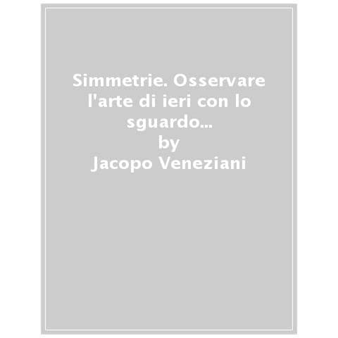 Jacopo Veneziani - Simmetrie. Osservare L'arte Di Ieri Con Lo Sguardo Di Oggi. Ediz. Illustrata - Foto 1