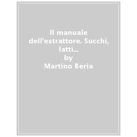 Martino Beria - Il Manuale Dell'estrattore. Succhi, Latti Vegetali, Salse E Ricette Che Riutilizzano Gli Scarti, Per Una Cucina Senza Sprechi. Ediz. Illustrata - Foto 1