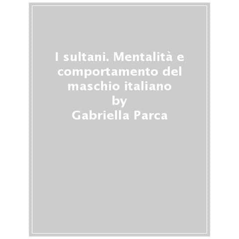 Gabriella Parca - I Sultani. Mentalità E Comportamento Del Maschio Italiano - Foto 1