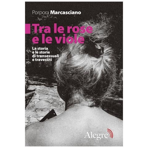 Porpora Marcasciano - Tra le rose e le viole. La storia e le storie di transessuali e travestiti - Foto 1
