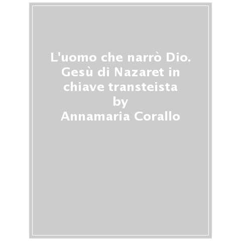 Annamaria Corallo - L'uomo Che Narrò Dio. Gesù Di Nazaret In Chiave Transteista - Foto 1