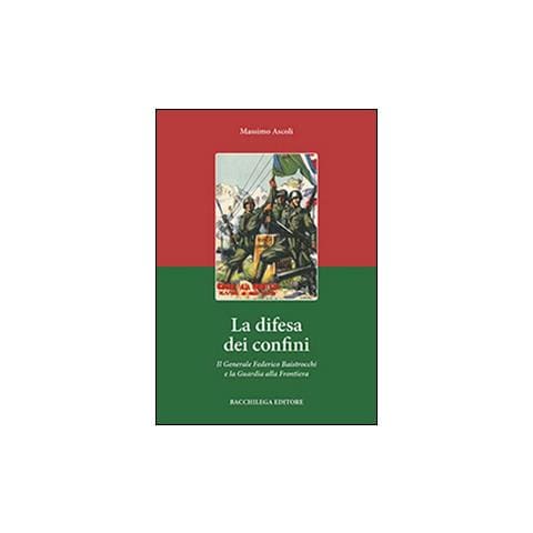 Massimo Ascoli - La difesa dei confini. Il generale Federico Baistrocchi e la Guardia alla Frontiera - Foto 1