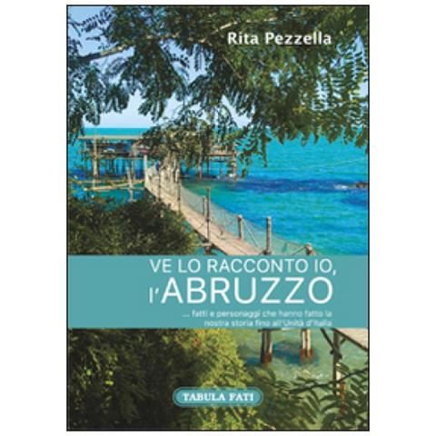 Rita Pezzella - Ve lo racconto io l'Abruzzo... fatti e personaggi che hanno fatto la nostra storia fino all'Unità d'Italia - Foto 2