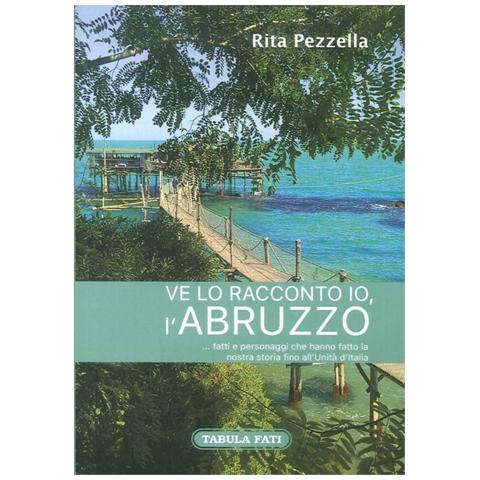 Rita Pezzella - Ve lo racconto io l'Abruzzo... fatti e personaggi che hanno fatto la nostra storia fino all'Unità d'Italia - Foto 1