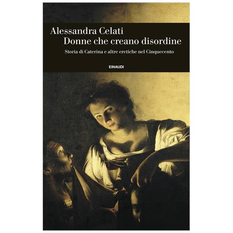 Alessandra Celati - Donne che creano disordine. Storia di Caterina e altre eretiche nel Cinquecento - Foto 1