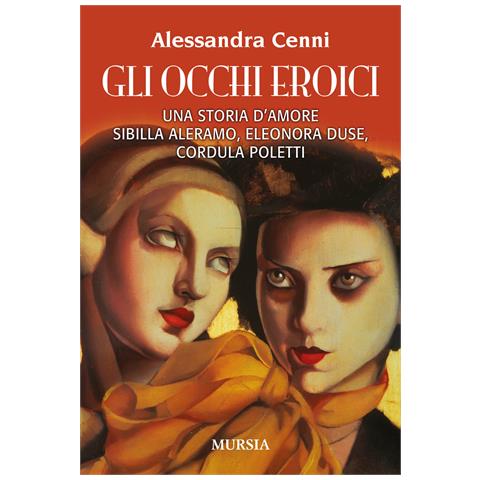 Alessandra Cenni - Gli occhi eroici. Una storia d'amore. Sibilla Aleramo, Eleonora Duse, Cordula Poletti - Foto 1