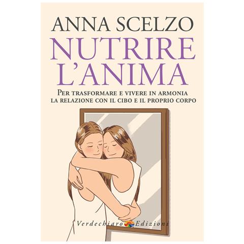 Anna Scelzo - Nutrire l'anima. Per trasformare e vivere in armonia la relazione con il cibo e il proprio corpo - Foto 1