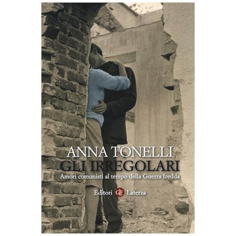 Anna Tonelli - Gli irregolari. Amori comunisti al tempo della guerra fredda - Foto 1