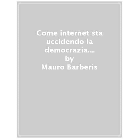 Mauro Barberis - Come Internet Sta Uccidendo La Democrazia. Populismo Digitale - Foto 1