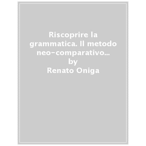 Renato Oniga - Riscoprire La Grammatica. Il Metodo Neo-comparativo Per L'apprendimento Del Latino - Foto 1