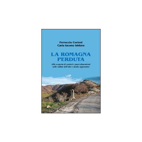 Ferruccio Cortesi - La Romagna perduta. Alla scoperta di sentieri e paesi dimenticati nelle vallate dell'alto e medio Appennino - Foto 1