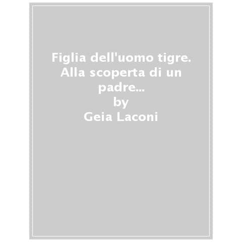 Geia Laconi - Figlia Dell'uomo Tigre. Alla Scoperta Di Un Padre Perduto E Della Corrente Luminosa Che Unisce Mondi Lontani - Foto 1