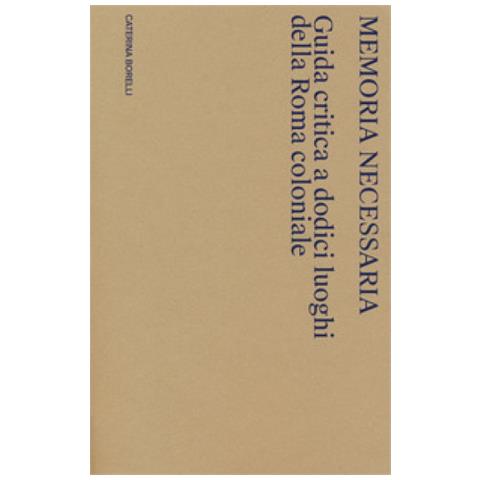 Caterina Borelli - Memoria Necessaria. Guida Critica A Dodici Luoghi Della Roma Coloniale - Foto 1