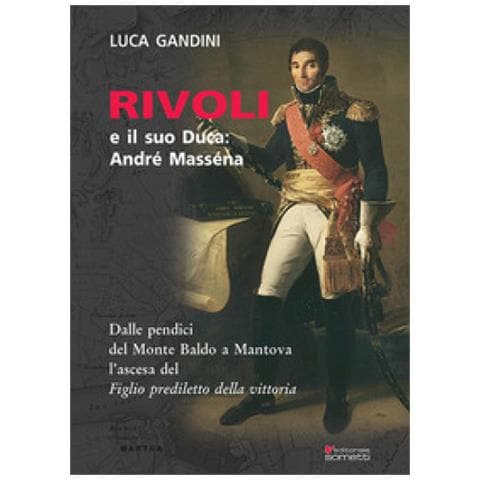 Luca Gandini - Rivoli E Il Suo Duca: André Masséna. Dalle Pendici Del Monte Baldo A Mantova L'ascesa Del «figlio Prediletto Della Vittoria» - Foto 1