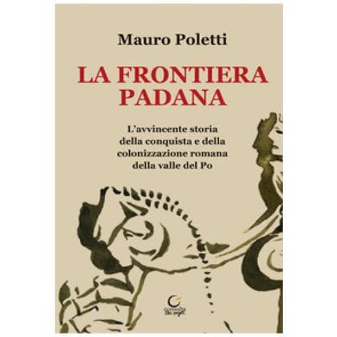 Mauro Poletti - La Frontiera Padana. L'avvincente Storia Della Conquista E Della Colonizzazione Romana Della Valle Del Po - Foto 1
