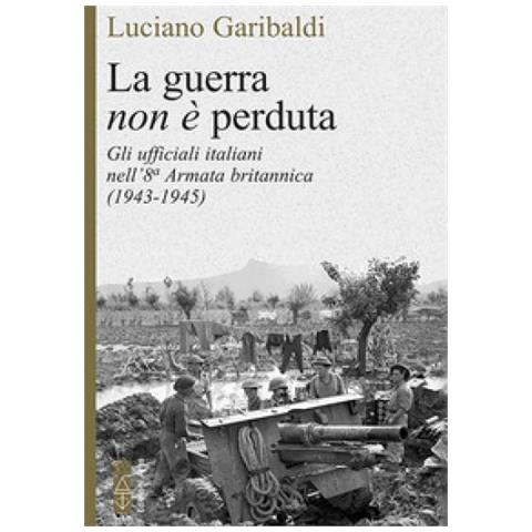 Luciano Garibaldi - La Guerra Non È Perduta. Gli Ufficiali Italiani Nell'8ª Armata Britannica (1943-1945) - Foto 1