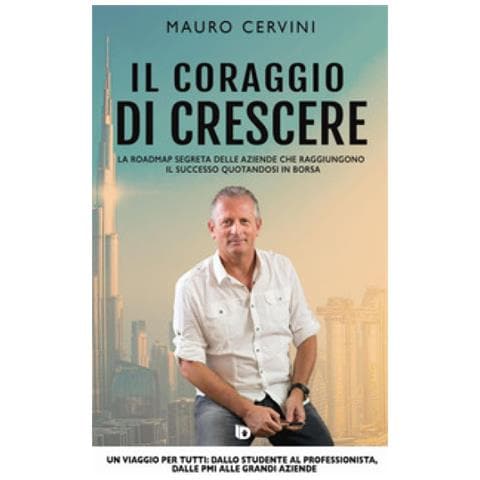 Mauro Cervini - Il Coraggio Di Crescere. La Roadmap Segreta Delle Aziende Che Raggiungono Il Successo Quotandosi In Borsa - Foto 1