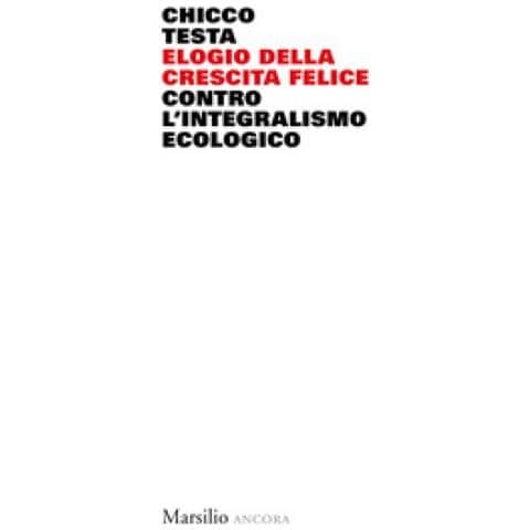 Chicco Testa - Elogio Della Crescita Felice. Contro L'integralismo Ecologico - Foto 1