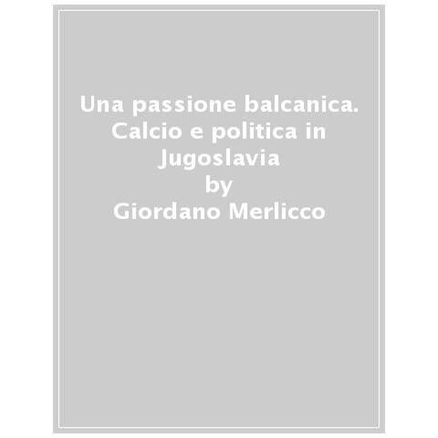 Giordano Merlicco - Una Passione Balcanica. Calcio E Politica Nell'ex Jugoslavia Dall'era Socialista Ai Giorni Nostri - Foto 1