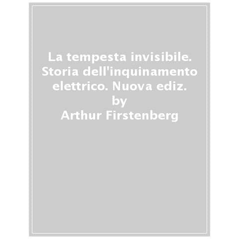 Arthur Firstenberg - La Tempesta Invisibile. Storia Dell'inquinamento Elettrico. Nuova Ediz. - Foto 1