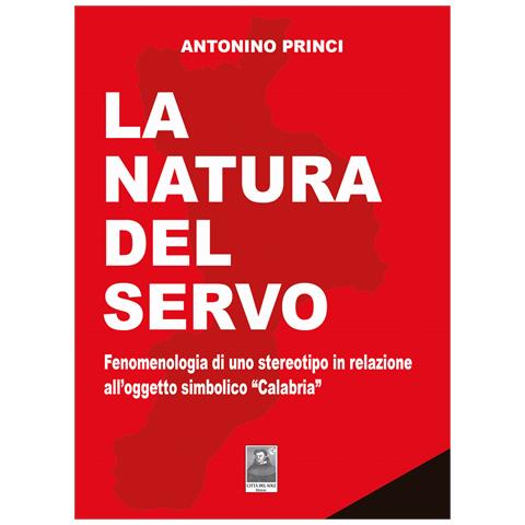 Antonino Princi - La natura del servo. Fenomenologia di uno stereotipo in relazione all'oggetto simbolico «Calabria» - Foto 1