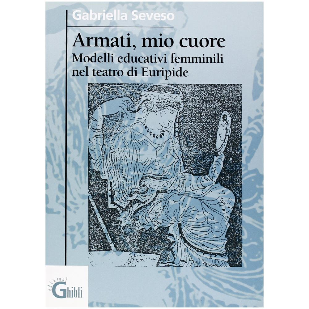 Gabriella Seveso - Armati, mio cuore. Modelli educativi femminili nel teatro di Euripide - Foto 1